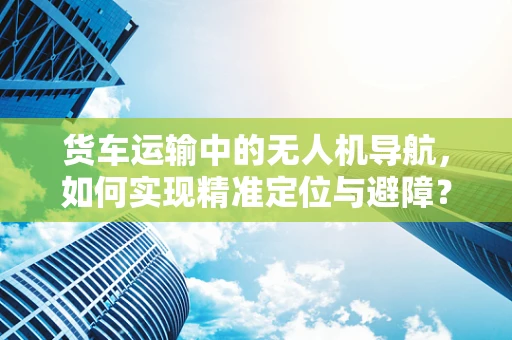 货车运输中的无人机导航，如何实现精准定位与避障？