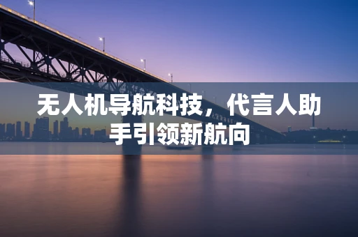 无人机导航科技，代言人助手引领新航向