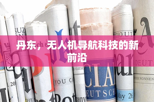 丹东，无人机导航科技的新前沿