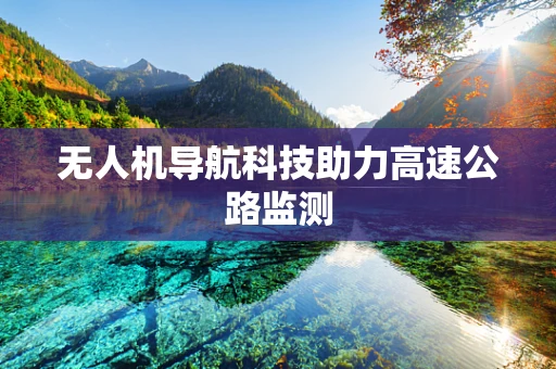无人机导航科技助力高速公路监测