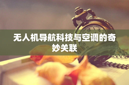 无人机导航科技与空调的奇妙关联