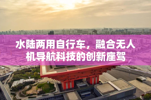 水陆两用自行车，融合无人机导航科技的创新座驾