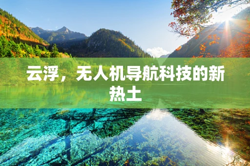 云浮，无人机导航科技的新热土