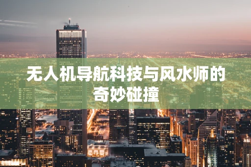 无人机导航科技与风水师的奇妙碰撞