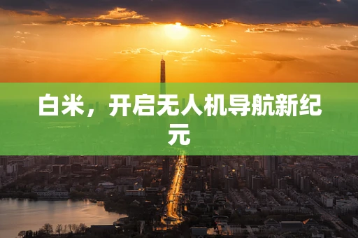 白米，开启无人机导航新纪元
