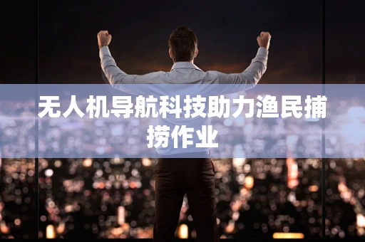 无人机导航科技助力渔民捕捞作业