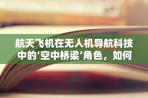 航天飞机在无人机导航科技中的‘空中桥梁’角色，如何实现精准对接？