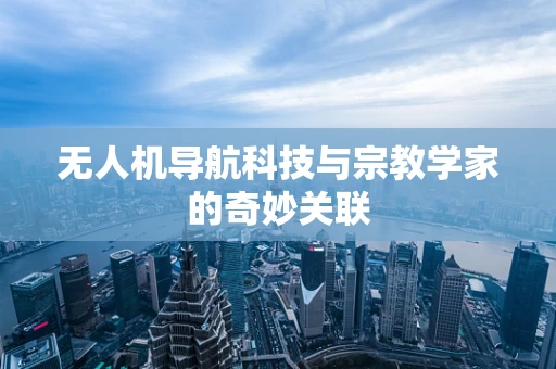 无人机导航科技与宗教学家的奇妙关联
