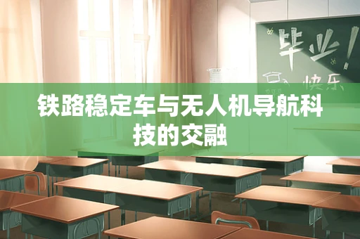 铁路稳定车与无人机导航科技的交融