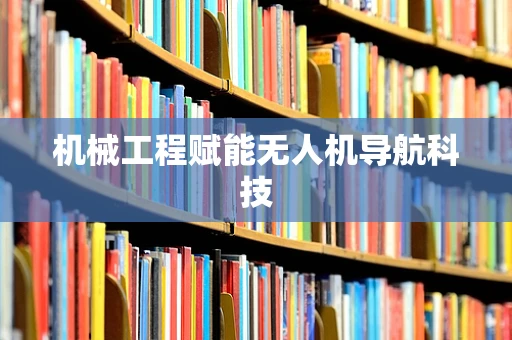 机械工程赋能无人机导航科技