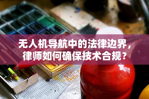 无人机导航中的法律边界，律师如何确保技术合规？