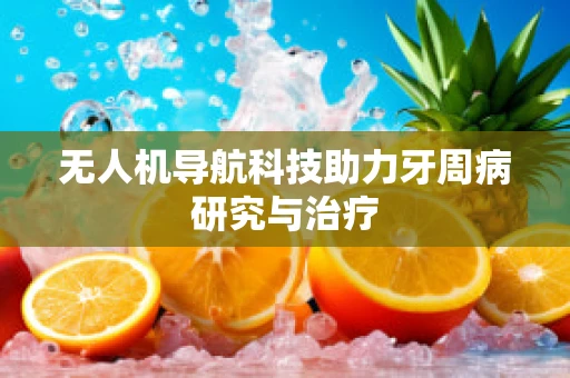 无人机导航科技助力牙周病研究与治疗