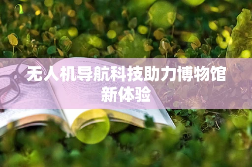 无人机导航科技助力博物馆新体验