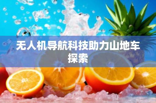无人机导航科技助力山地车探索
