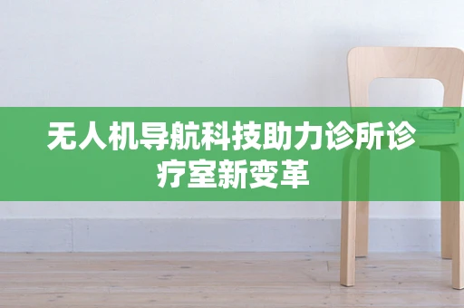 无人机导航科技助力诊所诊疗室新变革