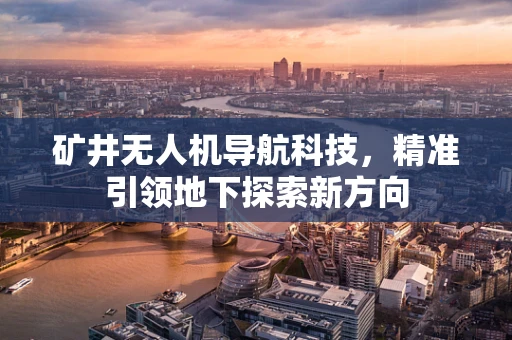 矿井无人机导航科技，精准引领地下探索新方向