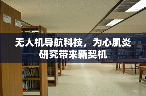 无人机导航科技，为心肌炎研究带来新契机