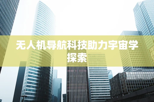 无人机导航科技助力宇宙学探索