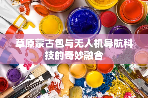 草原蒙古包与无人机导航科技的奇妙融合