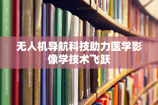 无人机导航科技助力医学影像学技术飞跃