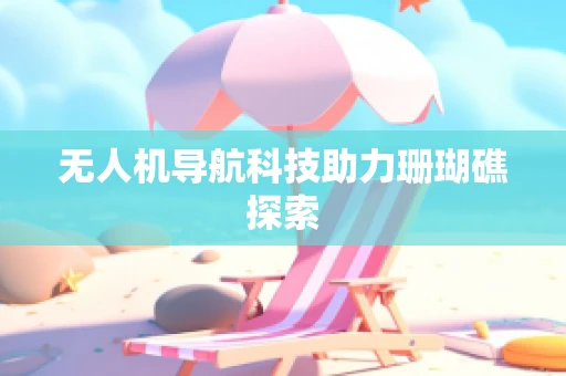 无人机导航科技助力珊瑚礁探索