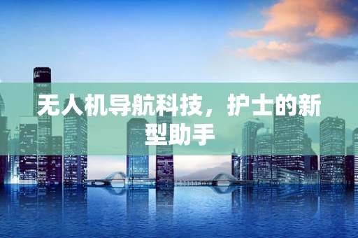 无人机导航科技，护士的新型助手