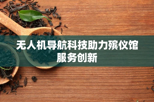 无人机导航科技助力殡仪馆服务创新