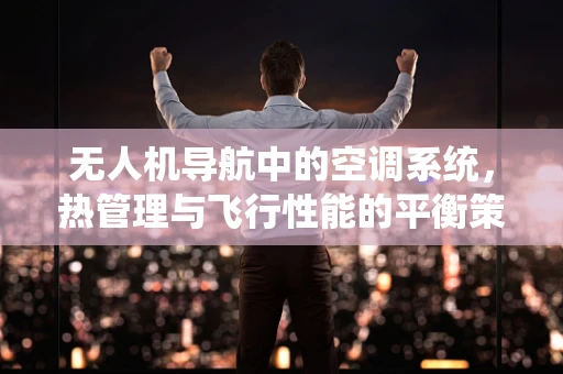 无人机导航中的空调系统，热管理与飞行性能的平衡策略