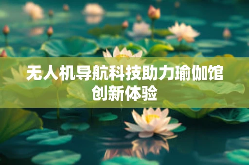 无人机导航科技助力瑜伽馆创新体验