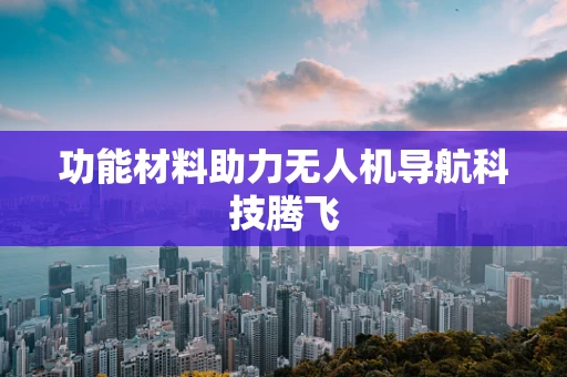功能材料助力无人机导航科技腾飞