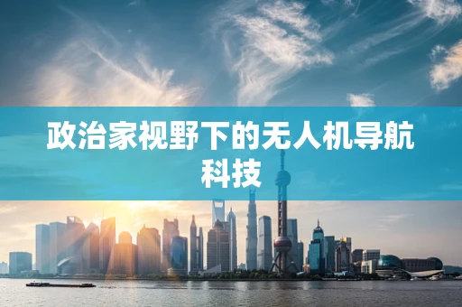 政治家视野下的无人机导航科技