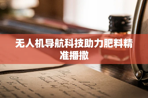 无人机导航科技助力肥料精准播撒