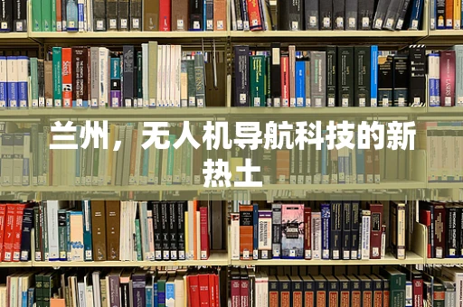 兰州，无人机导航科技的新热土