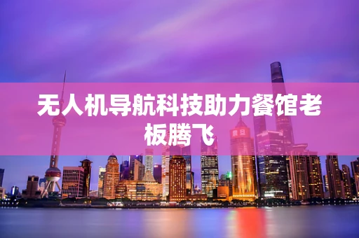无人机导航科技助力餐馆老板腾飞