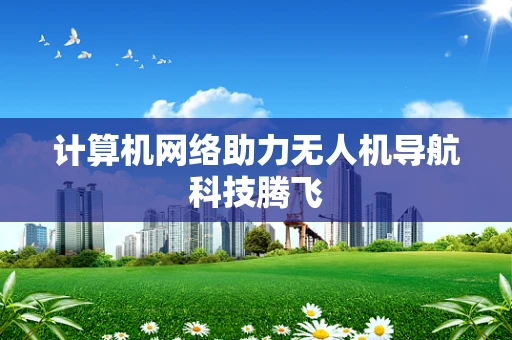 计算机网络助力无人机导航科技腾飞