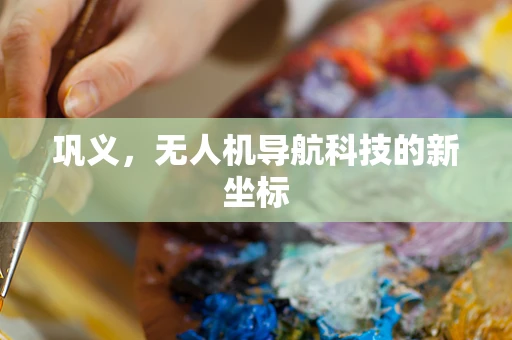 巩义，无人机导航科技的新坐标