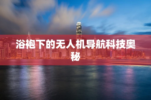 浴袍下的无人机导航科技奥秘