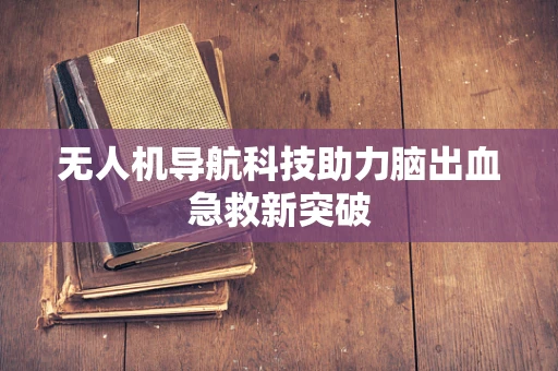 无人机导航科技助力脑出血急救新突破