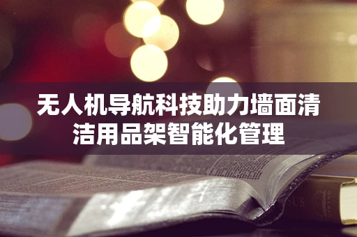 无人机导航科技助力墙面清洁用品架智能化管理