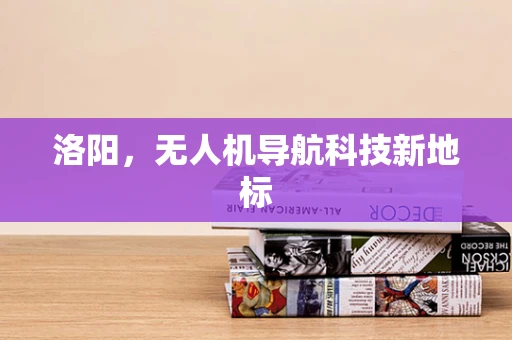 洛阳，无人机导航科技新地标