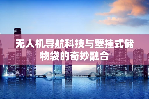 无人机导航科技与壁挂式储物袋的奇妙融合