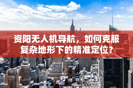 资阳无人机导航，如何克服复杂地形下的精准定位？