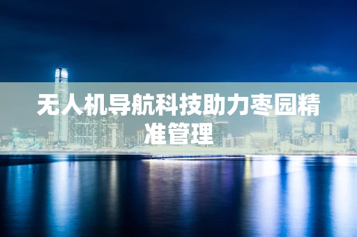 无人机导航科技助力枣园精准管理