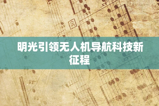明光引领无人机导航科技新征程