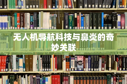 无人机导航科技与鼻炎的奇妙关联
