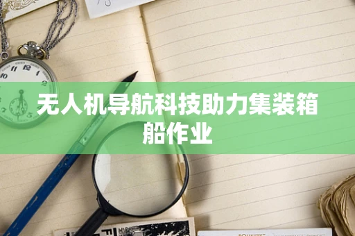 无人机导航科技助力集装箱船作业