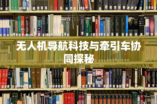 无人机导航科技与牵引车协同探秘