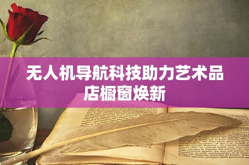 无人机导航科技助力艺术品店橱窗焕新