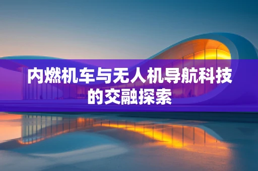 内燃机车与无人机导航科技的交融探索