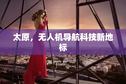太原，无人机导航科技新地标